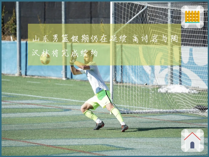 山东男篮假期仍在延续 高诗岩与陶汉林将完成续约