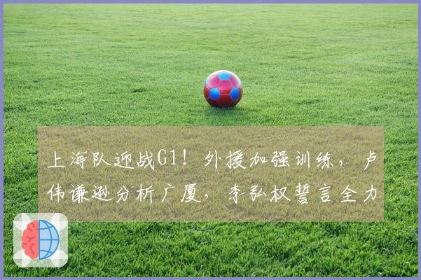 上海队迎战G1！外援加强训练，卢伟谦逊分析广厦，李弘权誓言全力以赴！