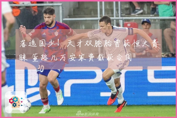 落选国少！天才双胞胎曾获恒大青睐 董路几万安家费截获合同