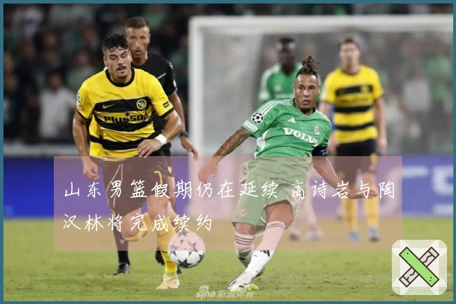 山东男篮假期仍在延续 高诗岩与陶汉林将完成续约