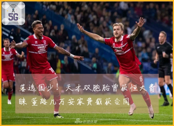 落选国少！天才双胞胎曾获恒大青睐 董路几万安家费截获合同
