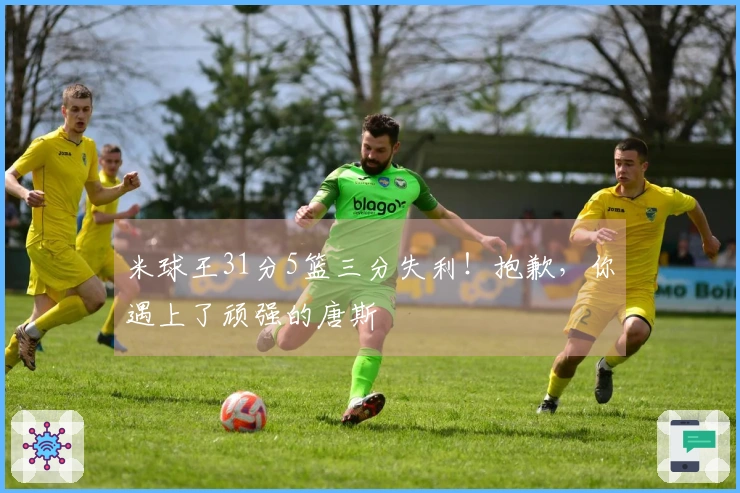 米球王31分5篮三分失利！抱歉，你遇上了顽强的唐斯